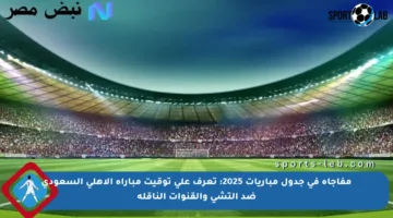 مفاجأة في جدول مباريات 2025: تعرف على توقيت مباراة الأهلي السعودي ضد إلتشي والقنوات الناقلة